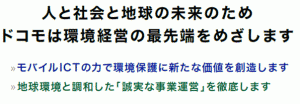 人と社会と地球の未来のためドコモは環境経営の最先端をめざします　モバイルICTの力で環境保護に新たな価値を創造します　地球環境と調和した「誠実な事業運営」を徹底します